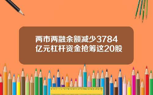 两市两融余额减少3784亿元杠杆资金抢筹这20股