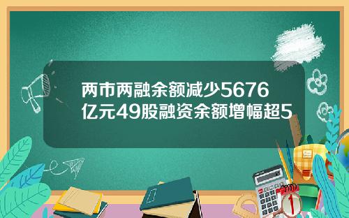 两市两融余额减少5676亿元49股融资余额增幅超5