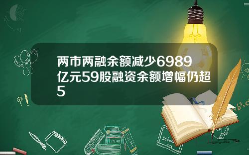 两市两融余额减少6989亿元59股融资余额增幅仍超5