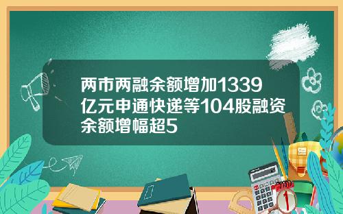 两市两融余额增加1339亿元申通快递等104股融资余额增幅超5