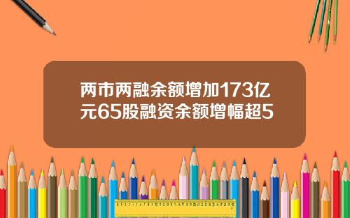 两市两融余额增加173亿元65股融资余额增幅超5