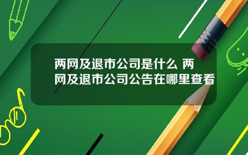 两网及退市公司是什么 两网及退市公司公告在哪里查看