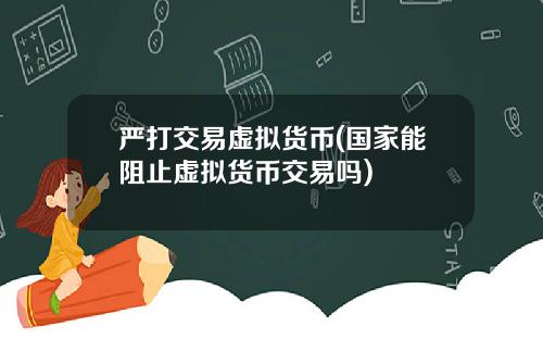 严打交易虚拟货币(国家能阻止虚拟货币交易吗)
