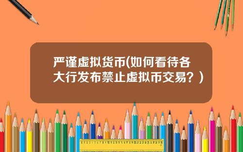 严谨虚拟货币(如何看待各大行发布禁止虚拟币交易？)