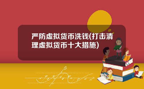严防虚拟货币洗钱(打击清理虚拟货币十大措施)