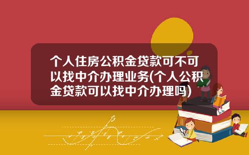 个人住房公积金贷款可不可以找中介办理业务(个人公积金贷款可以找中介办理吗)