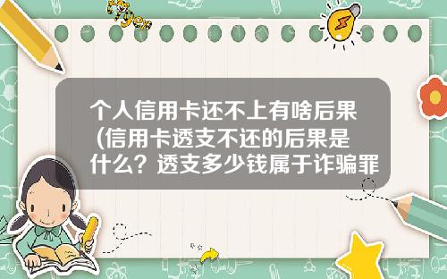 个人信用卡还不上有啥后果 (信用卡透支不还的后果是什么？透支多少钱属于诈骗罪)