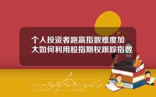 个人投资者跑赢指数难度加大如何利用股指期权跟踪指数