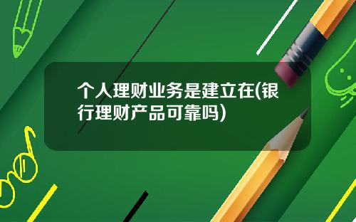 个人理财业务是建立在(银行理财产品可靠吗)