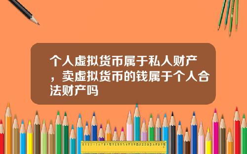 个人虚拟货币属于私人财产，卖虚拟货币的钱属于个人合法财产吗