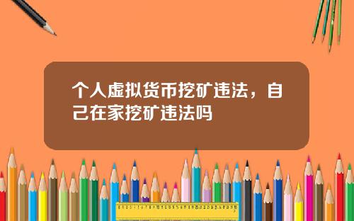 个人虚拟货币挖矿违法，自己在家挖矿违法吗