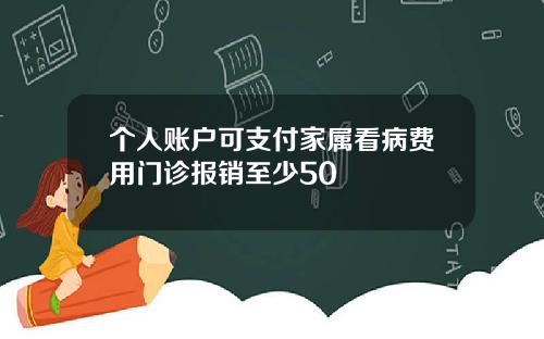 个人账户可支付家属看病费用门诊报销至少50