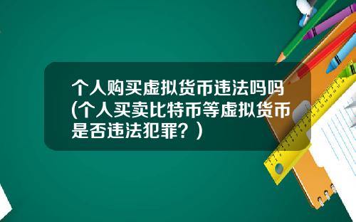个人购买虚拟货币违法吗吗(个人买卖比特币等虚拟货币是否违法犯罪？)