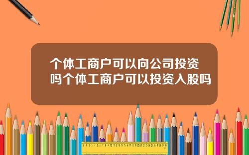 个体工商户可以向公司投资吗个体工商户可以投资入股吗