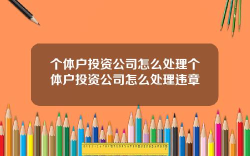 个体户投资公司怎么处理个体户投资公司怎么处理违章