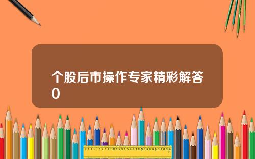 个股后市操作专家精彩解答0