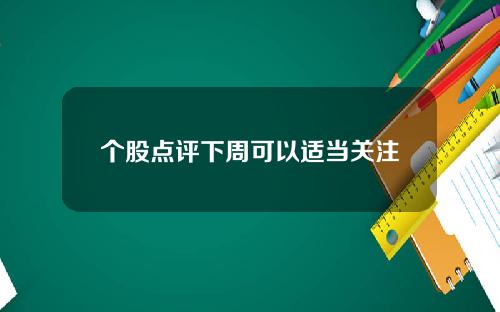 个股点评下周可以适当关注