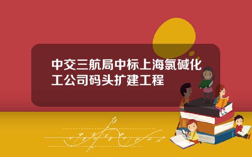 中交三航局中标上海氯碱化工公司码头扩建工程