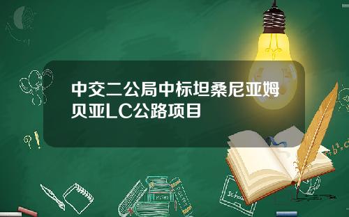 中交二公局中标坦桑尼亚姆贝亚LC公路项目