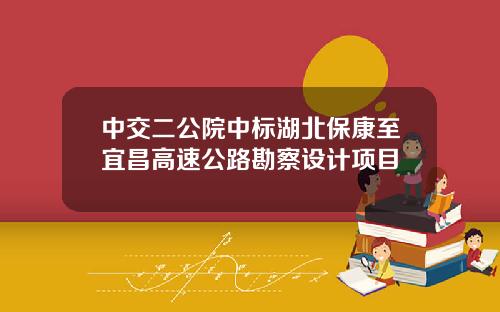 中交二公院中标湖北保康至宜昌高速公路勘察设计项目
