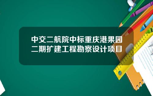 中交二航院中标重庆港果园二期扩建工程勘察设计项目