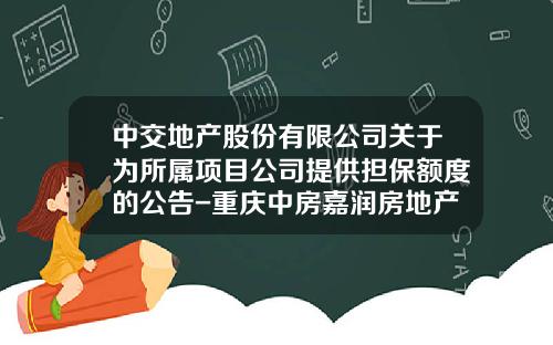中交地产股份有限公司关于为所属项目公司提供担保额度的公告-重庆中房嘉润房地产有限公司
