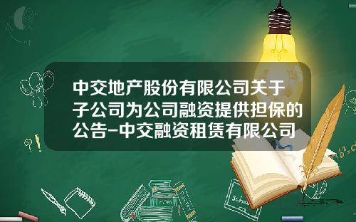 中交地产股份有限公司关于子公司为公司融资提供担保的公告-中交融资租赁有限公司地址
