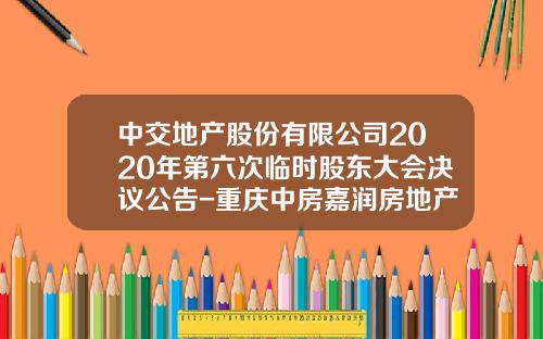 中交地产股份有限公司2020年第六次临时股东大会决议公告-重庆中房嘉润房地产有限公司