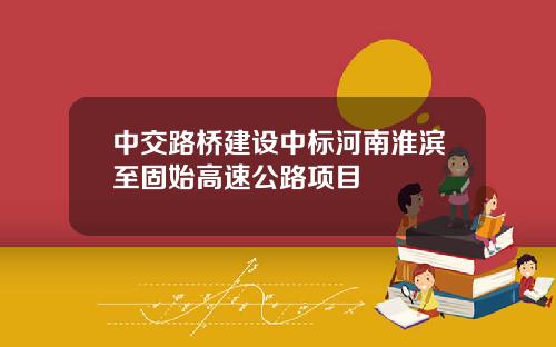 中交路桥建设中标河南淮滨至固始高速公路项目