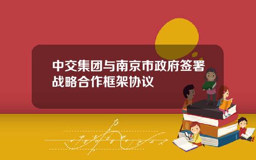 中交集团与南京市政府签署战略合作框架协议