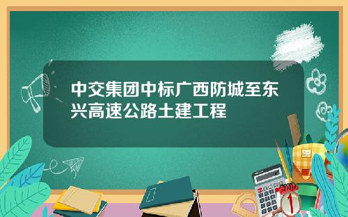 中交集团中标广西防城至东兴高速公路土建工程