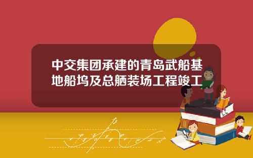 中交集团承建的青岛武船基地船坞及总舾装场工程竣工