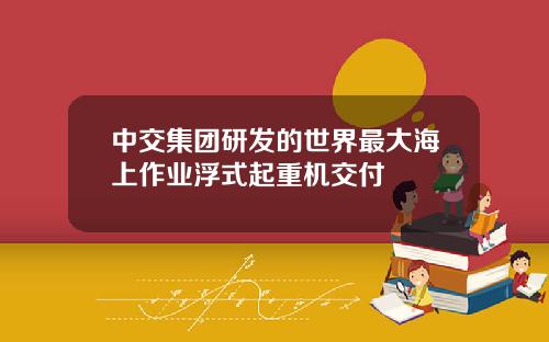 中交集团研发的世界最大海上作业浮式起重机交付