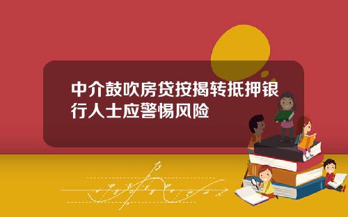 中介鼓吹房贷按揭转抵押银行人士应警惕风险