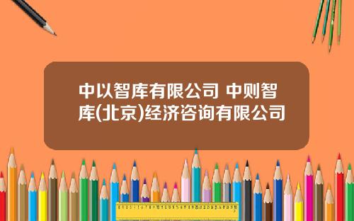 中以智库有限公司 中则智库(北京)经济咨询有限公司