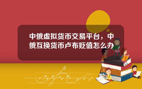 中俄虚拟货币交易平台，中俄互换货币卢布贬值怎么办