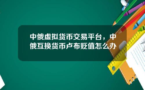 中俄虚拟货币交易平台，中俄互换货币卢布贬值怎么办