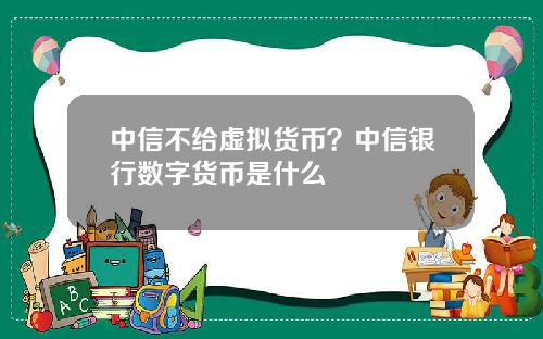 中信不给虚拟货币？中信银行数字货币是什么