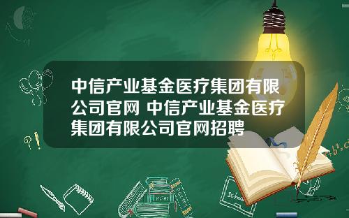 中信产业基金医疗集团有限公司官网 中信产业基金医疗集团有限公司官网招聘