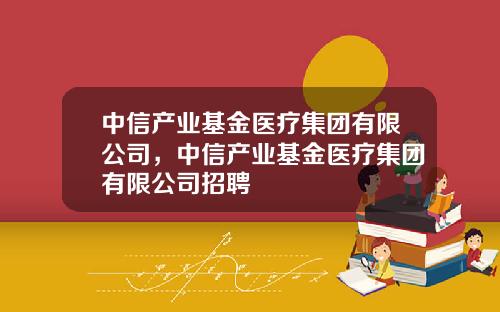 中信产业基金医疗集团有限公司，中信产业基金医疗集团有限公司招聘
