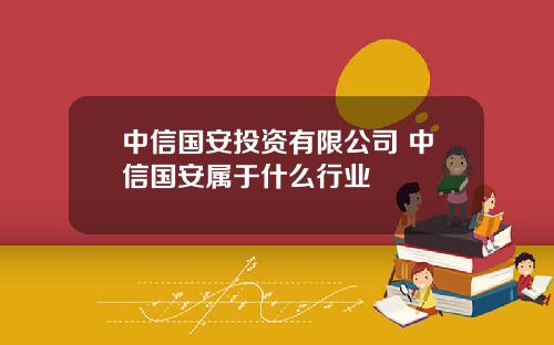 中信国安投资有限公司 中信国安属于什么行业