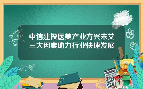中信建投医美产业方兴未艾三大因素助力行业快速发展