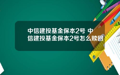 中信建投基金保本2号 中信建投基金保本2号怎么赎回