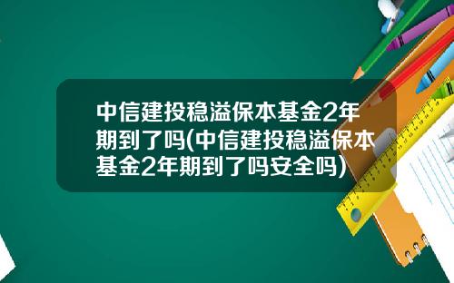 中信建投稳溢保本基金2年期到了吗(中信建投稳溢保本基金2年期到了吗安全吗)