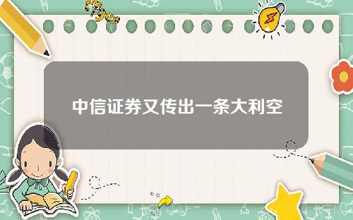 中信证券又传出一条大利空