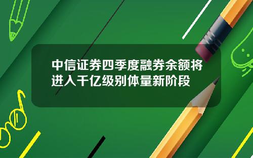 中信证券四季度融券余额将进入千亿级别体量新阶段