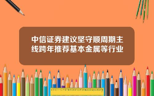 中信证券建议坚守顺周期主线跨年推荐基本金属等行业