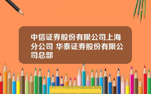 中信证券股份有限公司上海分公司 华泰证券股份有限公司总部