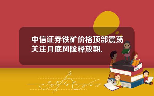 中信证券铁矿价格顶部震荡关注月底风险释放期.