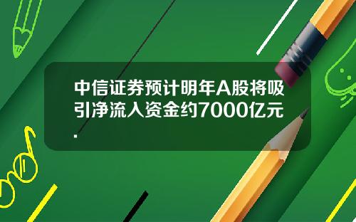 中信证券预计明年A股将吸引净流入资金约7000亿元.